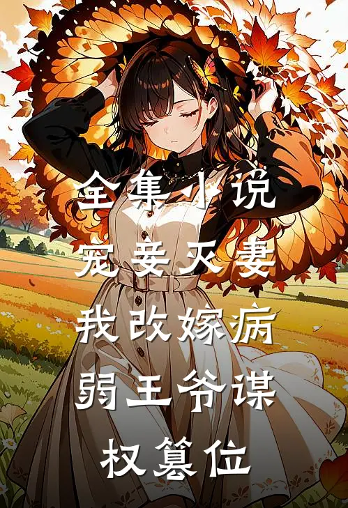 全集小说宠妾灭妻，我改嫁病弱王爷谋权篡位