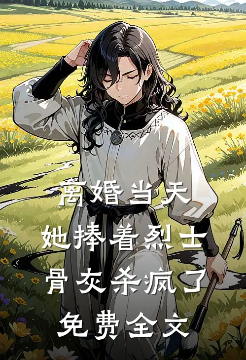 离婚当天，她捧着烈士骨灰杀疯了免费全文