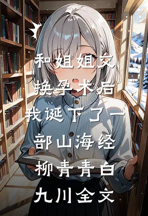 和姐姐交换孕术后 ，我诞下了一部山海经柳青青白九川全文
