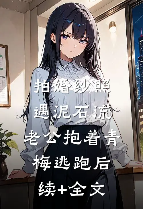 拍婚纱照遇泥石流，老公抱着青梅逃跑后续+全文