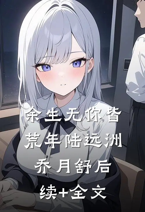 余生无你皆荒年陆远洲乔月舒后续+全文