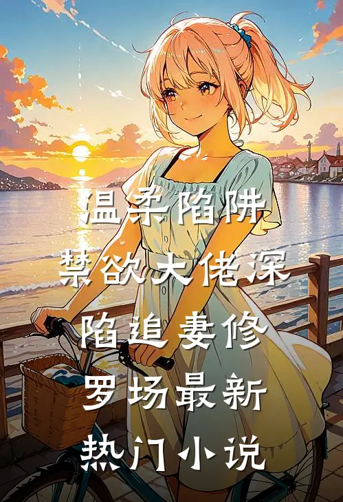 温柔陷阱：禁欲大佬深陷追妻修罗场最新热门小说