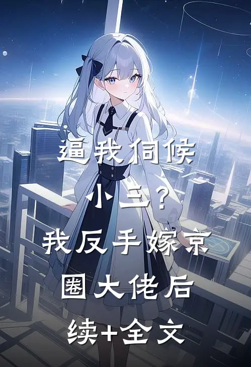 逼我伺候小三？我反手嫁京圈大佬后续+全文