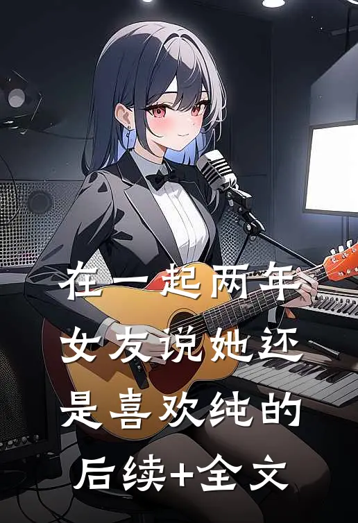在一起两年，女友说她还是喜欢纯的后续+全文