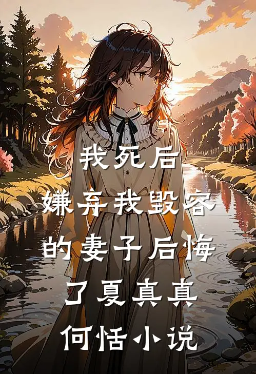我死后，嫌弃我毁容的妻子后悔了夏真真何恬小说