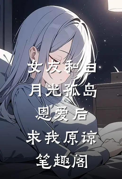 女友和白月光孤岛恩爱后，求我原谅笔趣阁