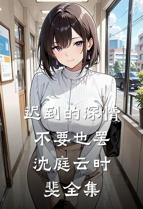 迟到的深情，不要也罢沈庭云时斐 全集