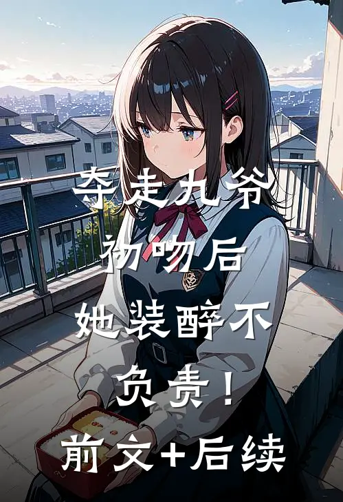 夺走九爷初吻后，她装醉不负责！前文+后续