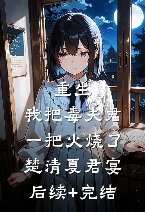 重生：我把毒夫君一把火烧了楚清夏君宴后续+完结