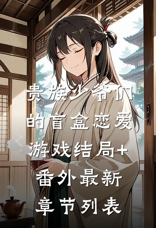 贵族少爷们的盲盒恋爱游戏结局+番外最新章节列表