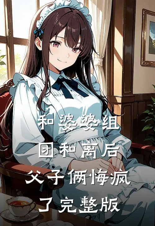 和婆婆组团和离后，父子俩悔疯了完整版