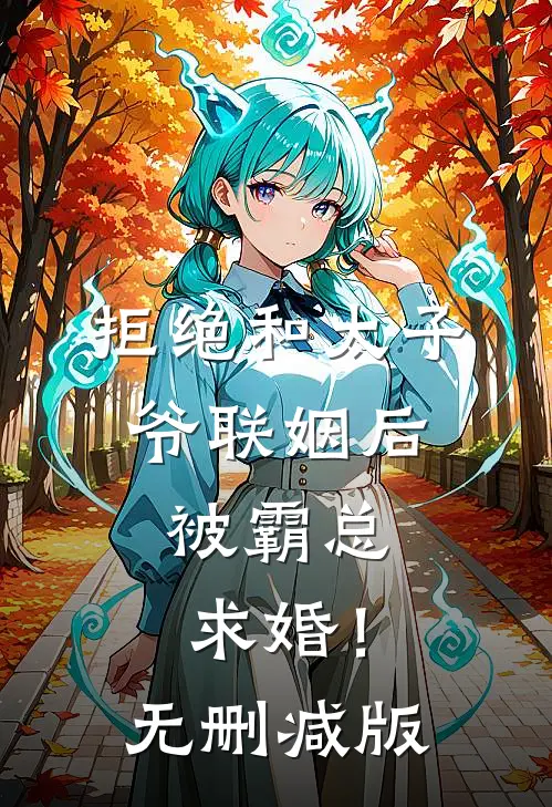 拒绝和太子爷联姻后，被霸总求婚！无删减版