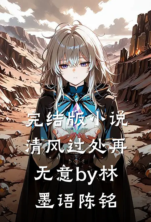 完结版小说清风过处再无意by林墨语陈铭