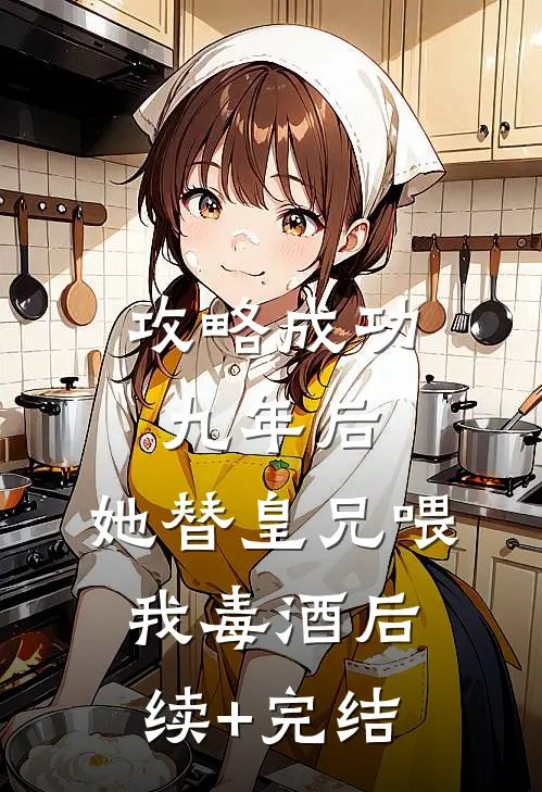 攻略成功九年后，她替皇兄喂我毒酒后续+完结