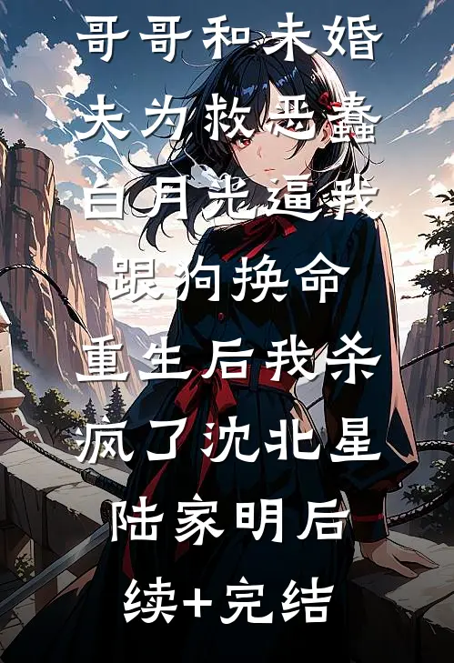 哥哥和未婚夫为救恶蠢白月光逼我跟狗换命，重生后我杀疯了沈北星陆家明后续+完结