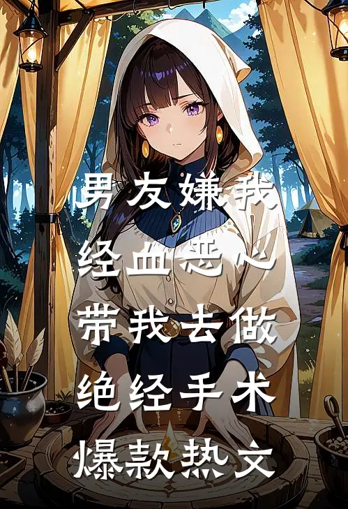 男友嫌我经血恶心，带我去做绝经手术爆款热文