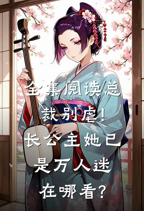 全集阅读总裁别虐!长公主她已是万人迷在哪看?