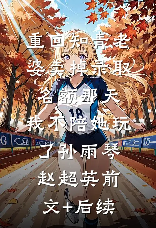 重回知青老婆卖掉录取名额那天，我不陪她玩了孙雨琴赵超英前文+后续