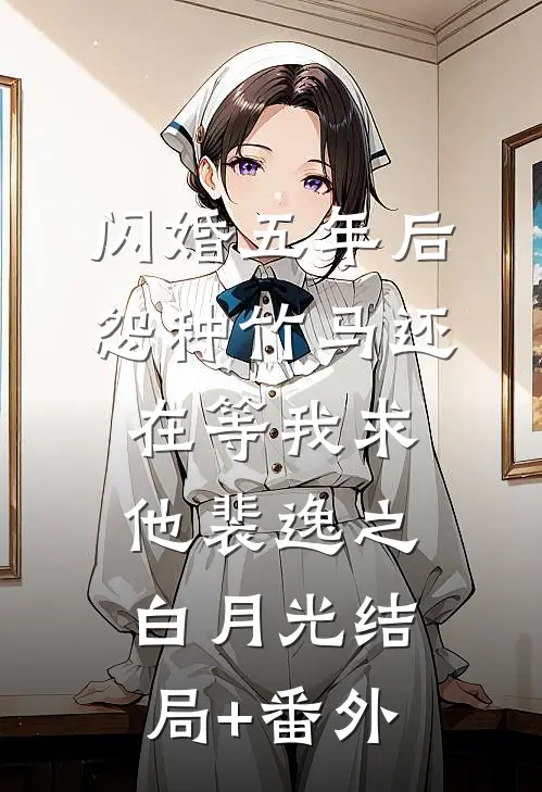 闪婚五年后，怨种竹马还在等我求他裴逸之白月光结局+番外