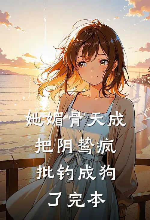 她媚骨天成，把阴鸷疯批钓成狗了完本