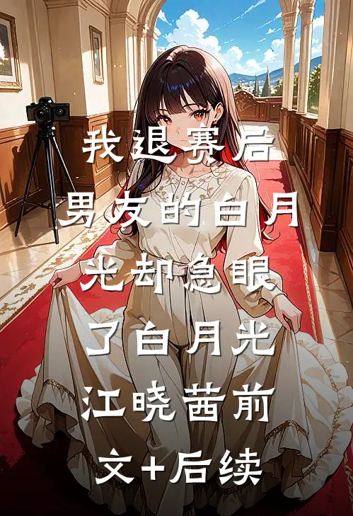 我退赛后，男友的白月光却急眼了白月光江晓茜前文+后续