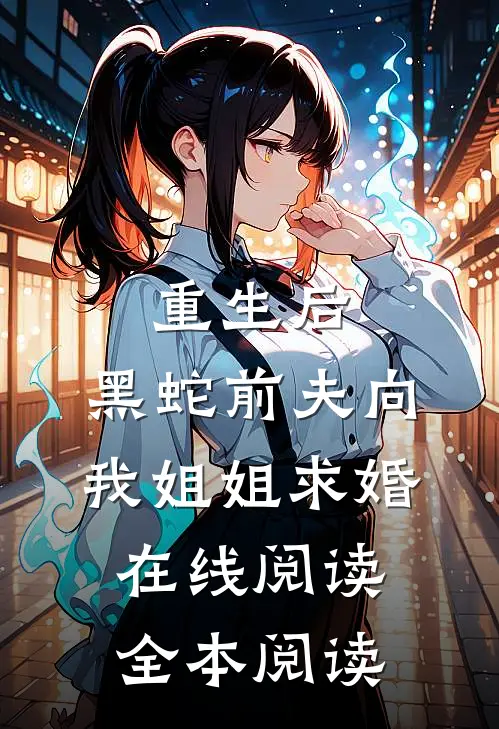 重生后，黑蛇前夫向我姐姐求婚在线阅读全本阅读