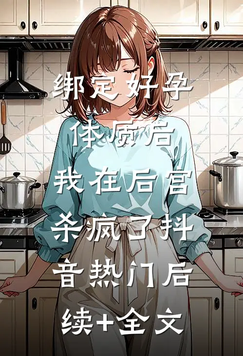 绑定好孕体质后，我在后宫杀疯了抖音热门后续+全文