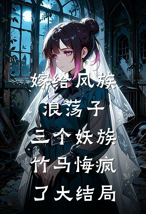 嫁给凤族浪荡子，三个妖族竹马悔疯了大结局