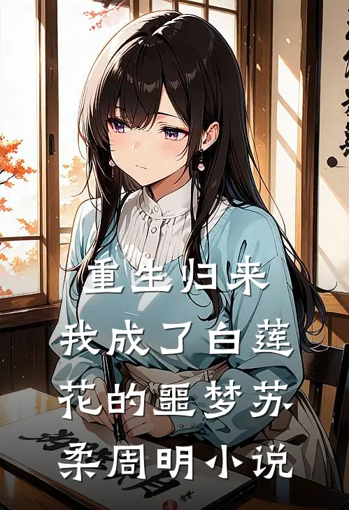 重生归来，我成了白莲花的噩梦苏柔周明小说