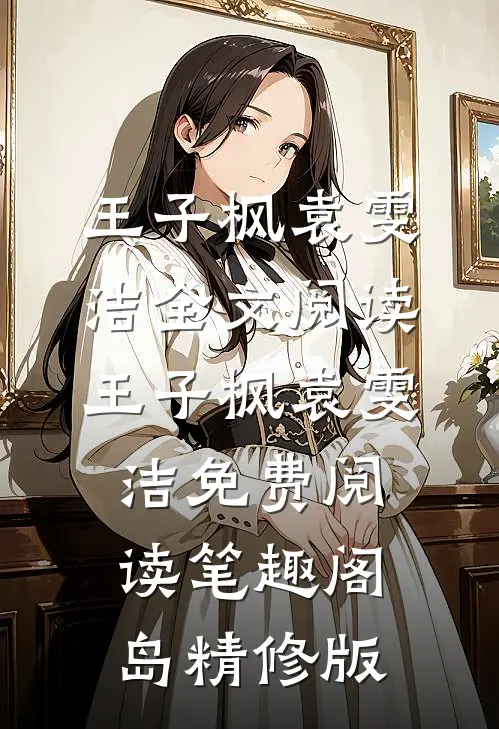 王子枫袁雯洁全文阅读_王子枫袁雯洁免费阅读_笔趣阁岛精修版