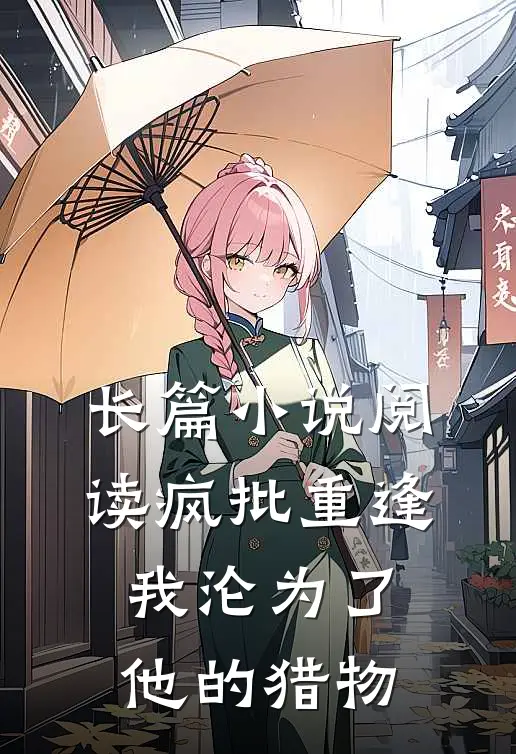 长篇小说阅读疯批重逢：我沦为了他的猎物