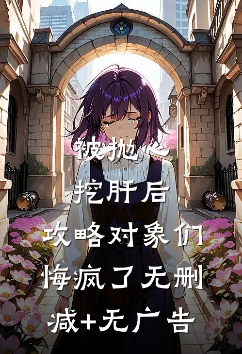 被抛心挖肝后，攻略对象们悔疯了无删减+无广告