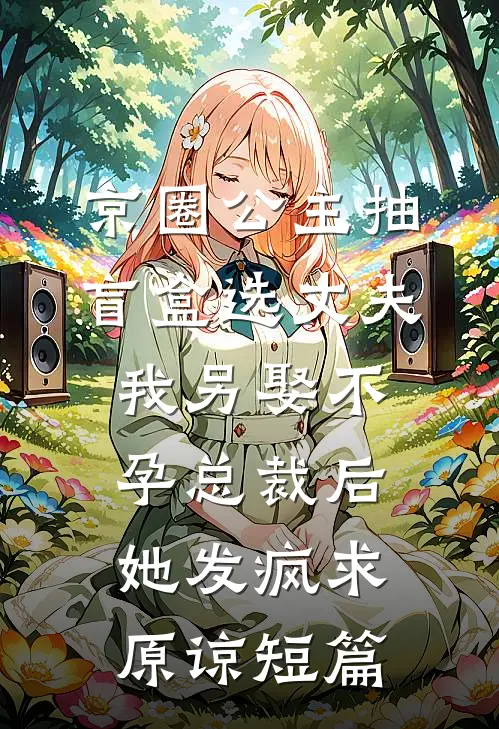京圈公主抽盲盒选丈夫，我另娶不孕总裁后她发疯求原谅短篇
