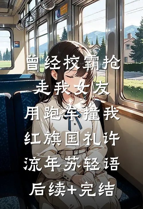 曾经校霸抢走我女友，用跑车撞我红旗国礼许流年苏轻语后续+完结
