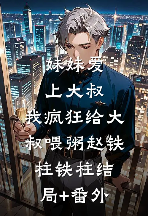 妹妹爱上大叔，我疯狂给大叔喂粥赵铁柱铁柱结局+番外