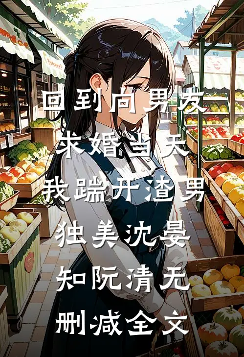 回到向男友求婚当天，我踹开渣男独美沈晏知阮清无删减全文