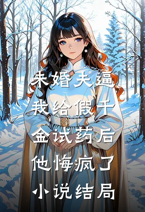 未婚夫逼我给假千金试药后，他悔疯了小说结局