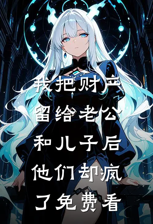 我把财产留给老公和儿子后，他们却疯了免费看