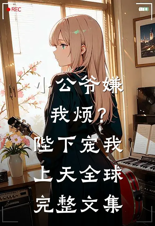 小公爷嫌我烦？陛下宠我上天全球完整文集