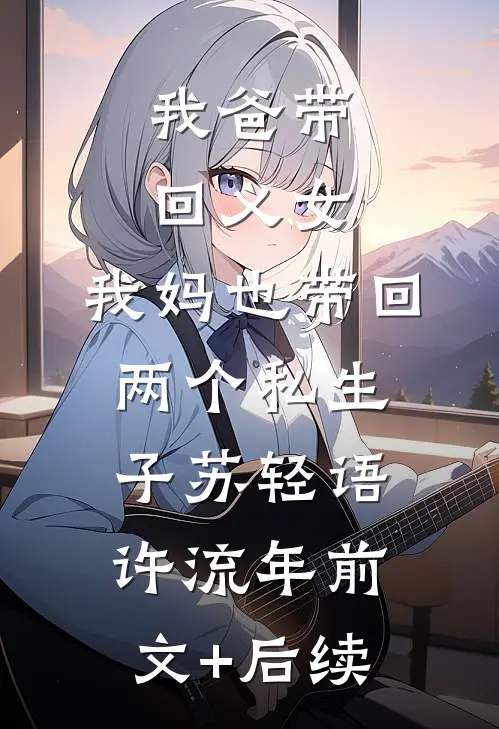 我爸带回义女，我妈也带回两个私生子苏轻语许流年前文+后续