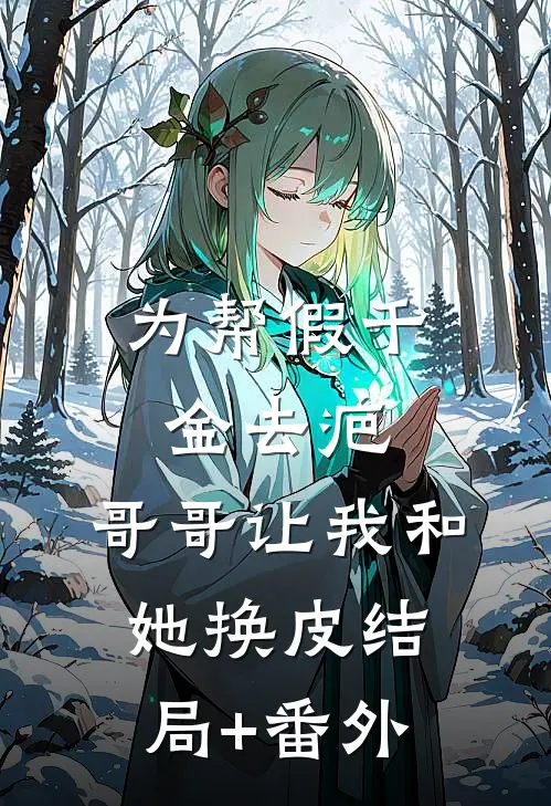 为帮假千金去疤，哥哥让我和她换皮结局+番外