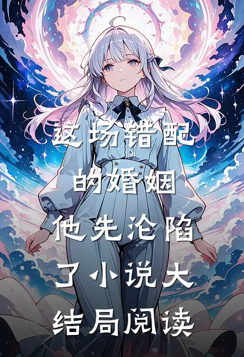 这场错配的婚姻，他先沦陷了小说大结局阅读