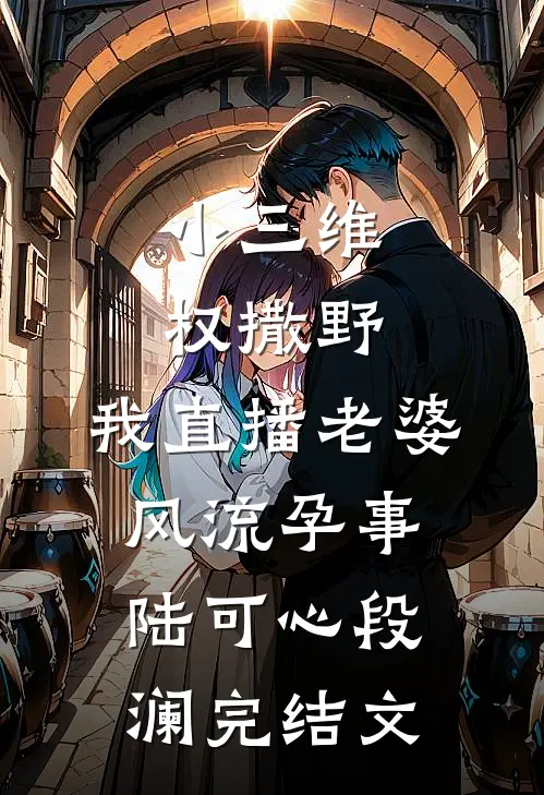 小三维权撒野，我直播老婆风流孕事陆可心段澜完结文