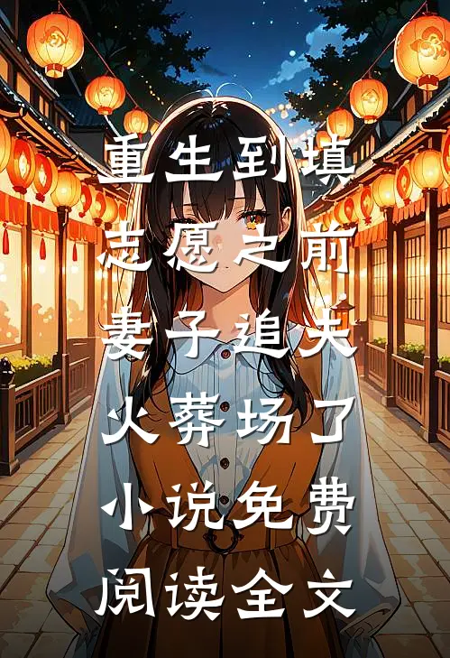 重生到填志愿之前，妻子追夫火葬场了小说免费阅读全文