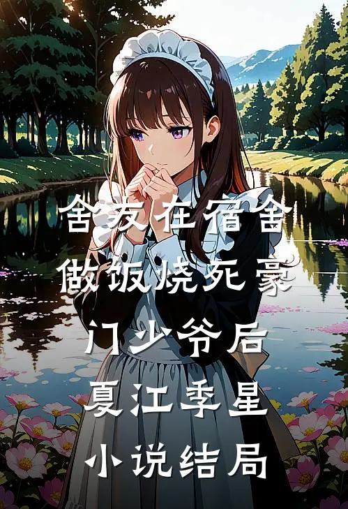 舍友在宿舍做饭烧死豪门少爷后夏江季星小说结局