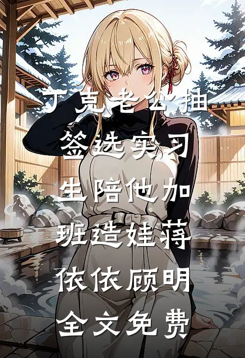 丁克老公抽签选实习生陪他加班造娃蒋依依顾明全文免费