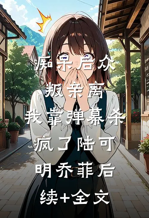 痴呆后众叛亲离，我靠弹幕杀疯了陆可明乔菲后续+全文