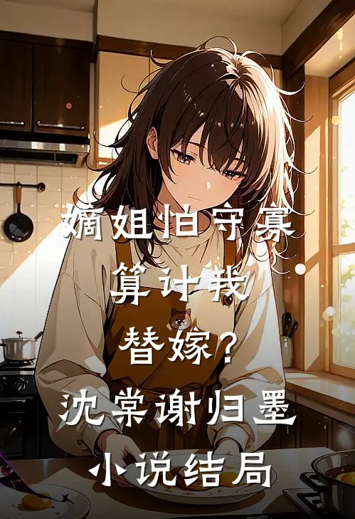 嫡姐怕守寡，算计我替嫁？沈棠谢归墨小说结局