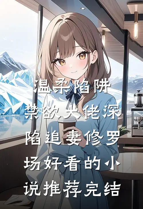 温柔陷阱：禁欲大佬深陷追妻修罗场好看的小说推荐完结