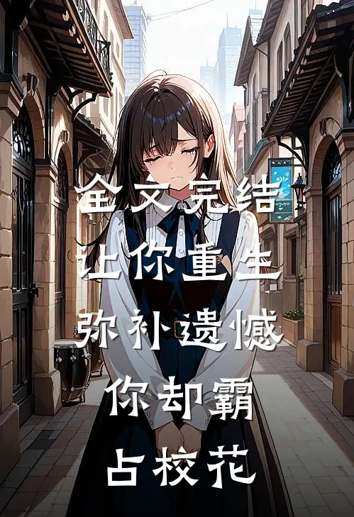 全文完结让你重生弥补遗憾，你却霸占校花
